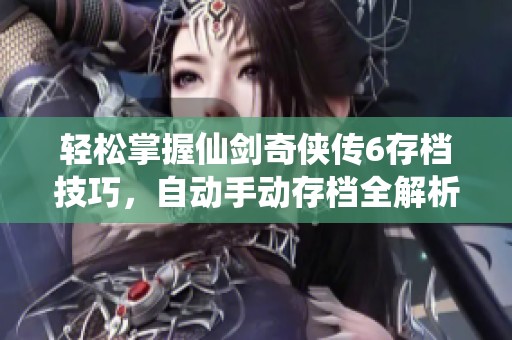 轻松掌握仙剑奇侠传6存档技巧，自动手动存档全解析