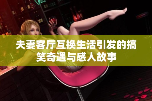 夫妻客厅互换生活引发的搞笑奇遇与感人故事