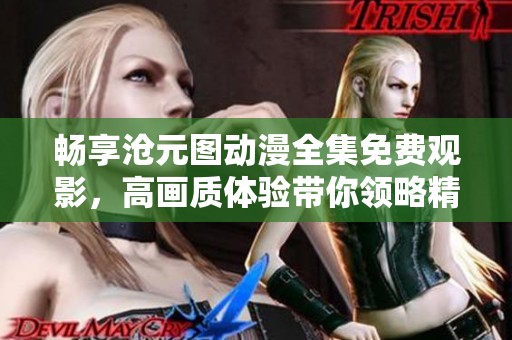 畅享沧元图动漫全集免费观影，高画质体验带你领略精彩故事