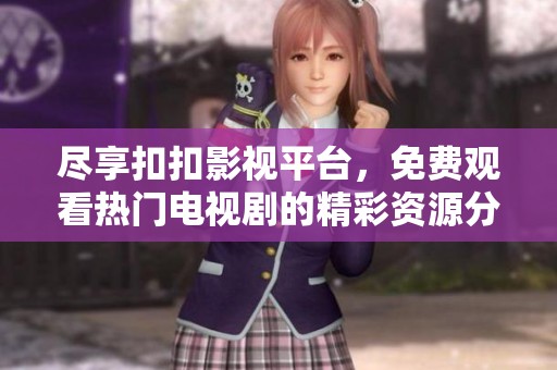 尽享扣扣影视平台，免费观看热门电视剧的精彩资源分享