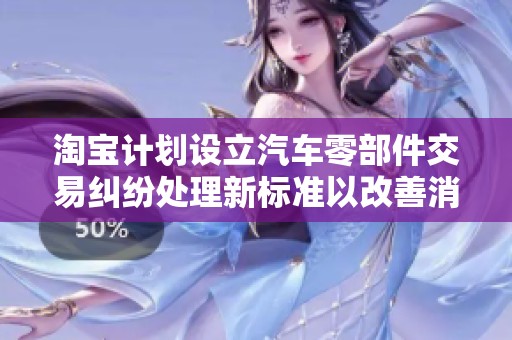 淘宝计划设立汽车零部件交易纠纷处理新标准以改善消费者体验