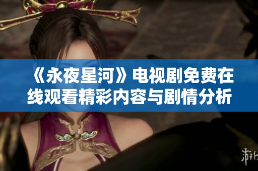 《永夜星河》电视剧免费在线观看精彩内容与剧情分析一览