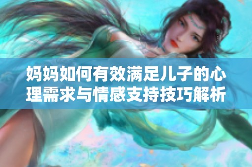 妈妈如何有效满足儿子的心理需求与情感支持技巧解析