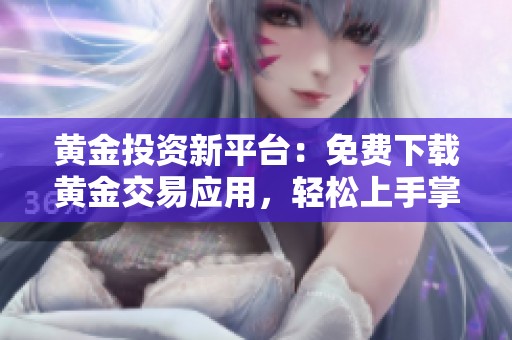 黄金投资新平台：免费下载黄金交易应用，轻松上手掌握市场动态