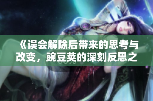 《误会解除后带来的思考与改变，豌豆荚的深刻反思之旅》