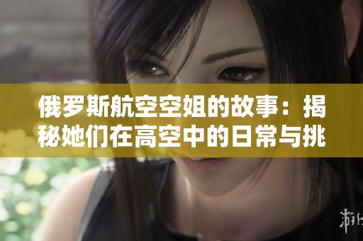 俄罗斯航空空姐的故事：揭秘她们在高空中的日常与挑战