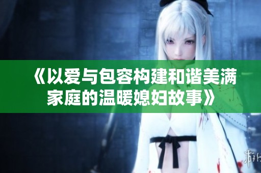 《以爱与包容构建和谐美满家庭的温暖媳妇故事》