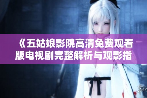 《五姑娘影院高清免费观看版电视剧完整解析与观影指南》