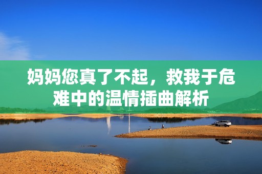 妈妈您真了不起，救我于危难中的温情插曲解析