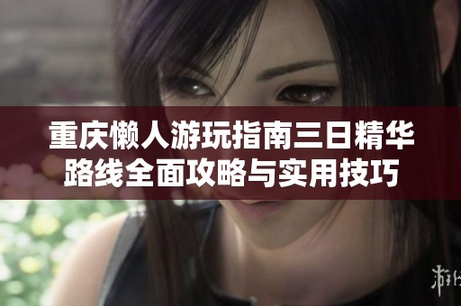 重庆懒人游玩指南三日精华路线全面攻略与实用技巧