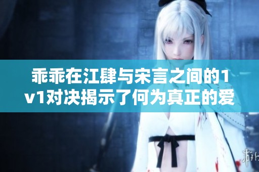 乖乖在江肆与宋言之间的1v1对决揭示了何为真正的爱情与信任