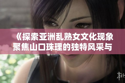 《探索亚洲乱熟女文化现象聚焦山口珠理的独特风采与影响力》