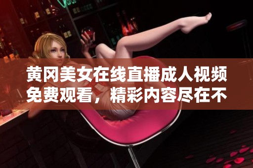 黄冈美女在线直播成人视频免费观看，精彩内容尽在不言中
