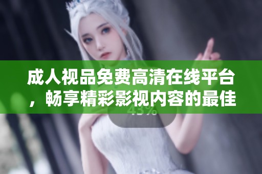成人视品免费高清在线平台，畅享精彩影视内容的最佳选择