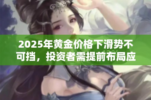 2025年黄金价格下滑势不可挡，投资者需提前布局应对市场变动