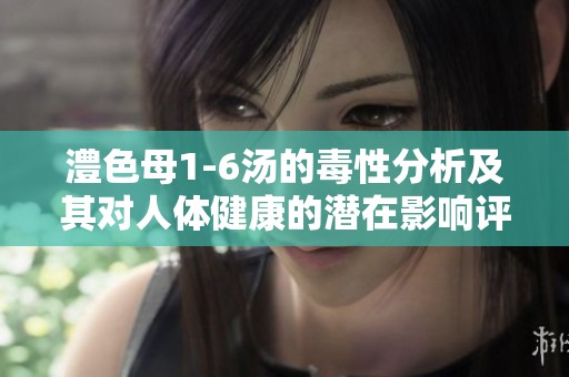 澧色母1-6汤的毒性分析及其对人体健康的潜在影响评估