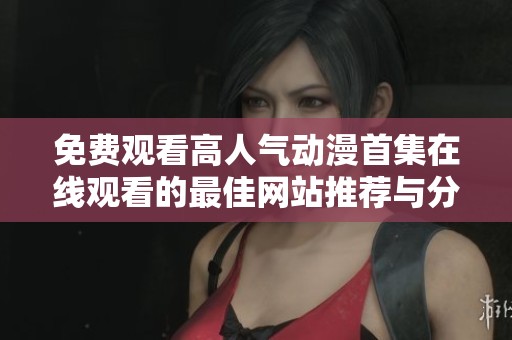 免费观看高人气动漫首集在线观看的最佳网站推荐与分享