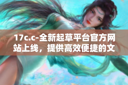 17c.c-全新起草平台官方网站上线，提供高效便捷的文档创作服务