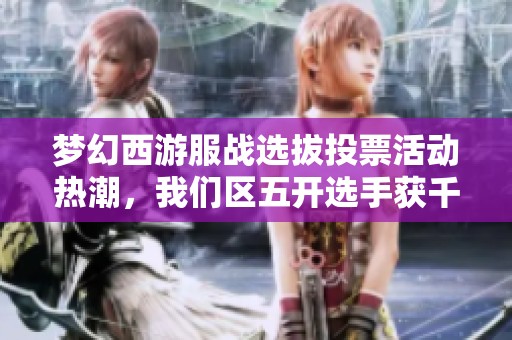 梦幻西游服战选拔投票活动热潮，我们区五开选手获千万奖励背后的故事
