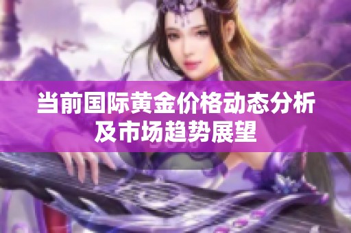 当前国际黄金价格动态分析及市场趋势展望