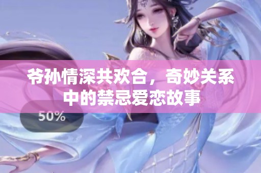 爷孙情深共欢合，奇妙关系中的禁忌爱恋故事