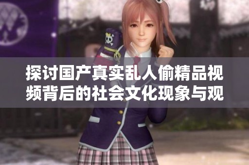 探讨国产真实乱人偷精品视频背后的社会文化现象与观众反应