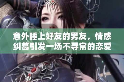意外睡上好友的男友，情感纠葛引发一场不寻常的恋爱风波