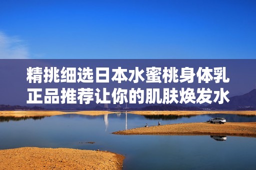 精挑细选日本水蜜桃身体乳正品推荐让你的肌肤焕发水润光彩