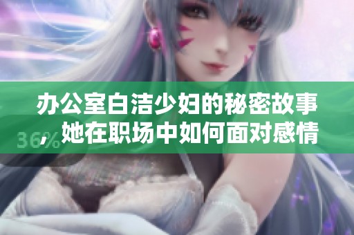 办公室白洁少妇的秘密故事，她在职场中如何面对感情挑战和冲突