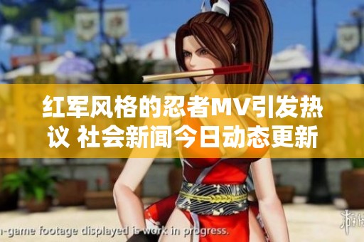 红军风格的忍者MV引发热议 社会新闻今日动态更新