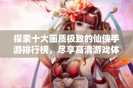 探索十大画质极致的仙侠手游排行榜，尽享高清游戏体验