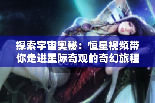 探索宇宙奥秘：恒星视频带你走进星际奇观的奇幻旅程