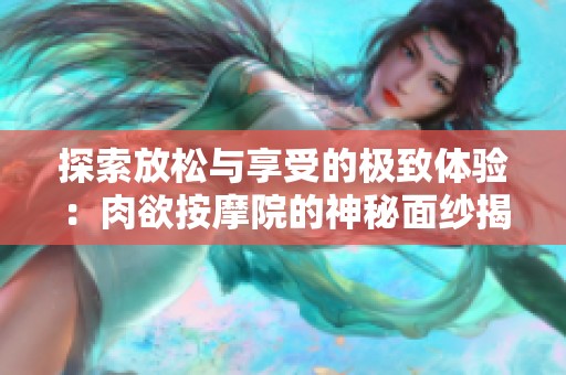 探索放松与享受的极致体验：肉欲按摩院的神秘面纱揭开