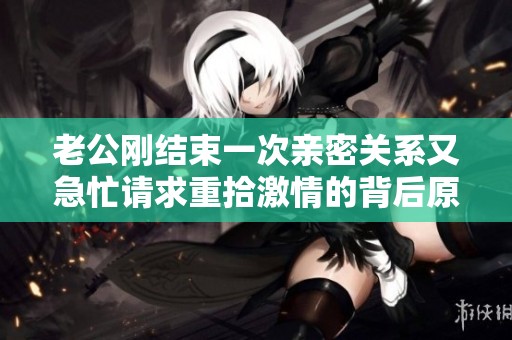 老公刚结束一次亲密关系又急忙请求重拾激情的背后原因是什么