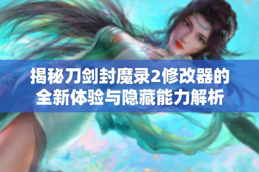 揭秘刀剑封魔录2修改器的全新体验与隐藏能力解析