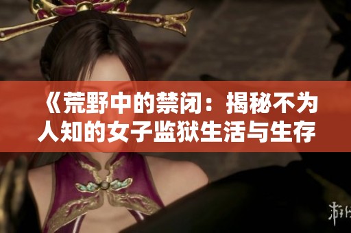 《荒野中的禁闭：揭秘不为人知的女子监狱生活与生存挑战》