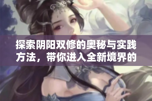 探索阴阳双修的奥秘与实践方法，带你进入全新境界的修炼旅程