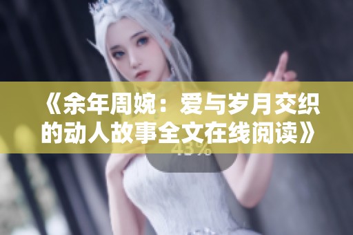 《余年周婉：爱与岁月交织的动人故事全文在线阅读》
