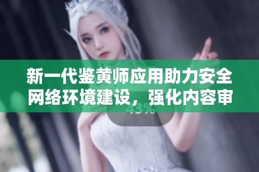 新一代鉴黄师应用助力安全网络环境建设，强化内容审核能力