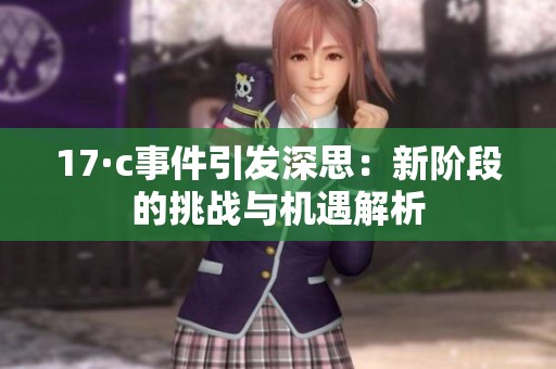 17·c事件引发深思：新阶段的挑战与机遇解析