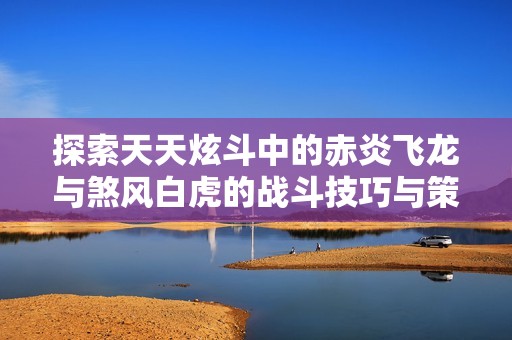 探索天天炫斗中的赤炎飞龙与煞风白虎的战斗技巧与策略解析