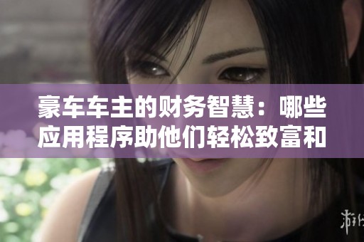 豪车车主的财务智慧：哪些应用程序助他们轻松致富和赚钱？