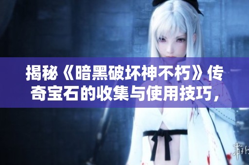 揭秘《暗黑破坏神不朽》传奇宝石的收集与使用技巧，你能获得多少呢？