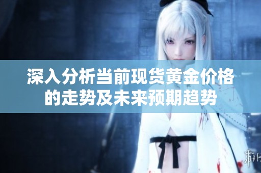 深入分析当前现货黄金价格的走势及未来预期趋势