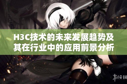 H3C技术的未来发展趋势及其在行业中的应用前景分析