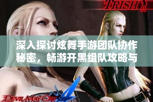 深入探讨炫舞手游团队协作秘密，畅游开黑组队攻略与体验分享