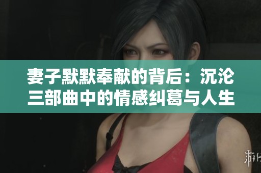 妻子默默奉献的背后：沉沦三部曲中的情感纠葛与人生抉择
