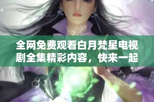 全网免费观看白月梵星电视剧全集精彩内容，快来一起追剧吧！