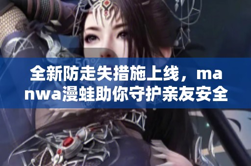 全新防走失措施上线，manwa漫蛙助你守护亲友安全