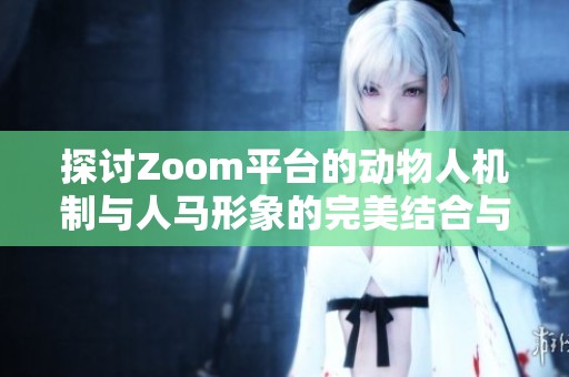 探讨Zoom平台的动物人机制与人马形象的完美结合与应用分析